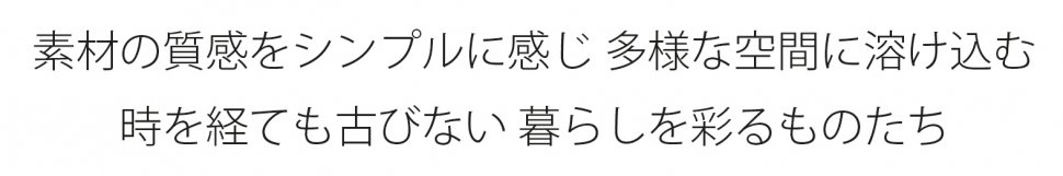 素材の質感をシンプルに感じ、多様な空間に溶け込む時を経ても古びない暮らしを彩るものたち